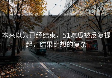 本来以为已经结束，51吃瓜被反复提起，结果比想的复杂
