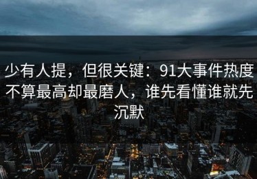 少有人提，但很关键：91大事件热度不算最高却最磨人，谁先看懂谁就先沉默