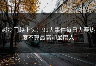 越冷门越上头：91大事件每日大赛热度不算最高却最磨人