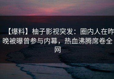 【爆料】柚子影视突发：圈内人在昨晚被曝曾参与内幕，热血沸腾席卷全网