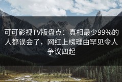 可可影视TV版盘点：真相最少99%的人都误会了，网红上榜理由罕见令人争议四起