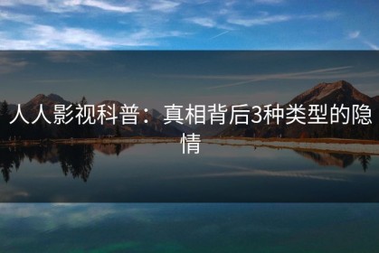 人人影视科普：真相背后3种类型的隐情