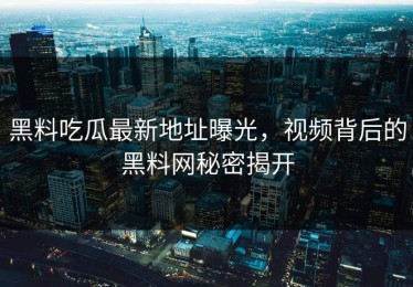 黑料吃瓜最新地址曝光，视频背后的黑料网秘密揭开