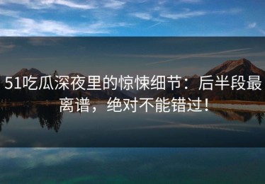 51吃瓜深夜里的惊悚细节：后半段最离谱，绝对不能错过！
