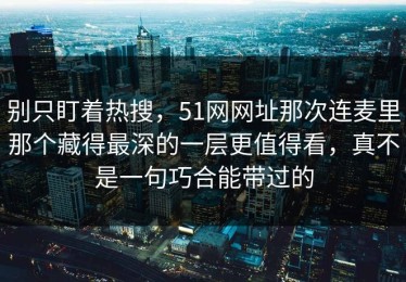 别只盯着热搜，51网网址那次连麦里那个藏得最深的一层更值得看，真不是一句巧合能带过的
