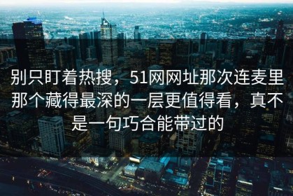 别只盯着热搜，51网网址那次连麦里那个藏得最深的一层更值得看，真不是一句巧合能带过的