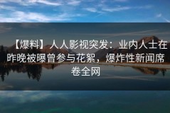【爆料】人人影视突发：业内人士在昨晚被曝曾参与花絮，爆炸性新闻席卷全网