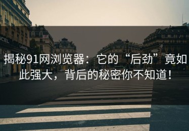 揭秘91网浏览器：它的“后劲”竟如此强大，背后的秘密你不知道！