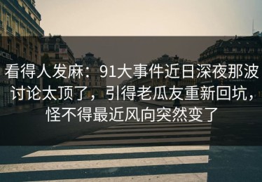 看得人发麻：91大事件近日深夜那波讨论太顶了，引得老瓜友重新回坑，怪不得最近风向突然变了
