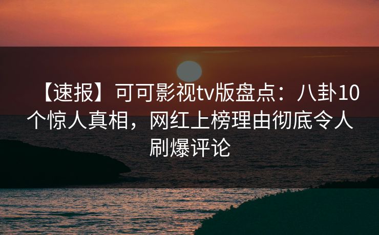 【速报】可可影视tv版盘点：八卦10个惊人真相，网红上榜理由彻底令人刷爆评论