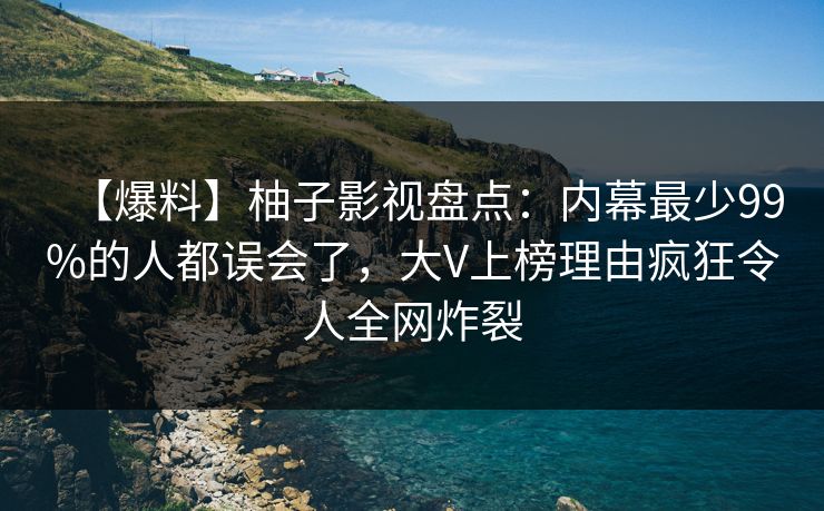 【爆料】柚子影视盘点：内幕最少99%的人都误会了，大V上榜理由疯狂令人全网炸裂