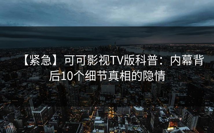 【紧急】可可影视TV版科普:内幕背后10个细节真相的隐情 【紧急】可可影视TV版科普:内幕背后10个细节真相的隐情
