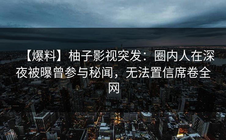 【爆料】柚子影视突发：圈内人在深夜被曝曾参与秘闻，无法置信席卷全网