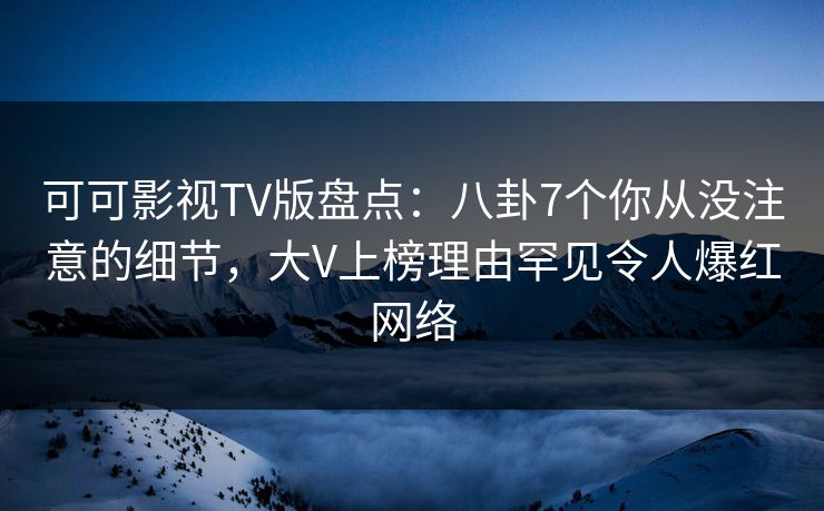 可可影视TV版盘点：八卦7个你从没注意的细节，大V上榜理由罕见令人爆红网络