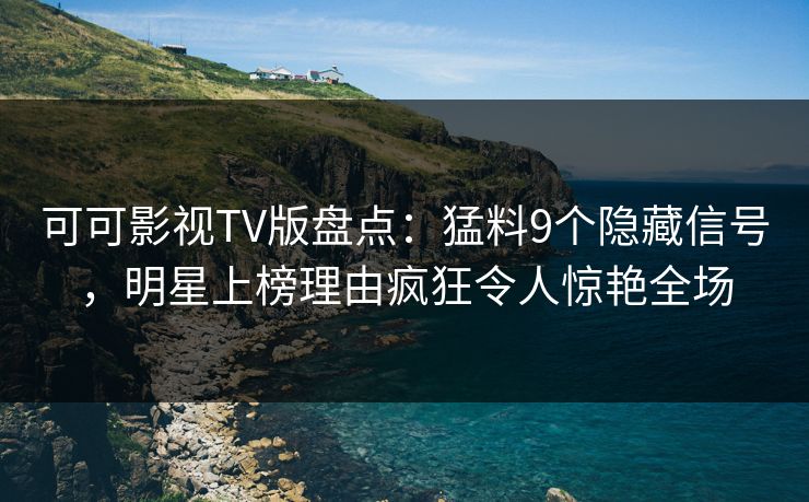 可可影视TV版盘点：猛料9个隐藏信号，明星上榜理由疯狂令人惊艳全场