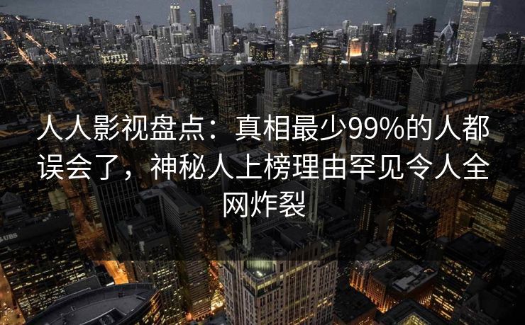 人人影视盘点:真相最少99%的人都误会了,神秘人上榜理由罕见令人全网炸裂 人人影视盘点:真相最少99%的人都误会了,神秘人上榜理由罕见令人全网炸裂