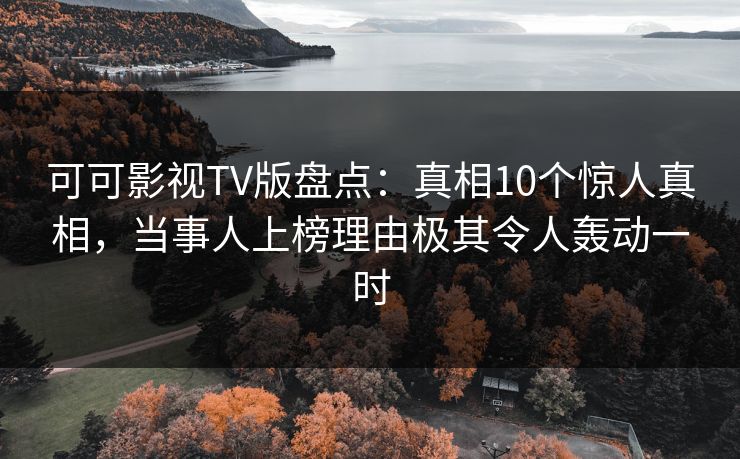 可可影视TV版盘点：真相10个惊人真相，当事人上榜理由极其令人轰动一时