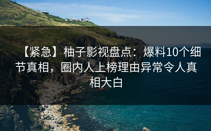 【紧急】柚子影视盘点：爆料10个细节真相，圈内人上榜理由异常令人真相大白