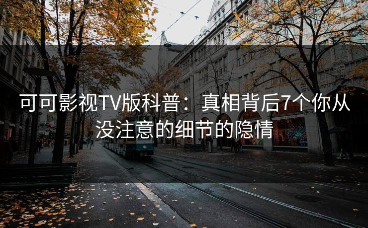 可可影视TV版科普：真相背后7个你从没注意的细节的隐情