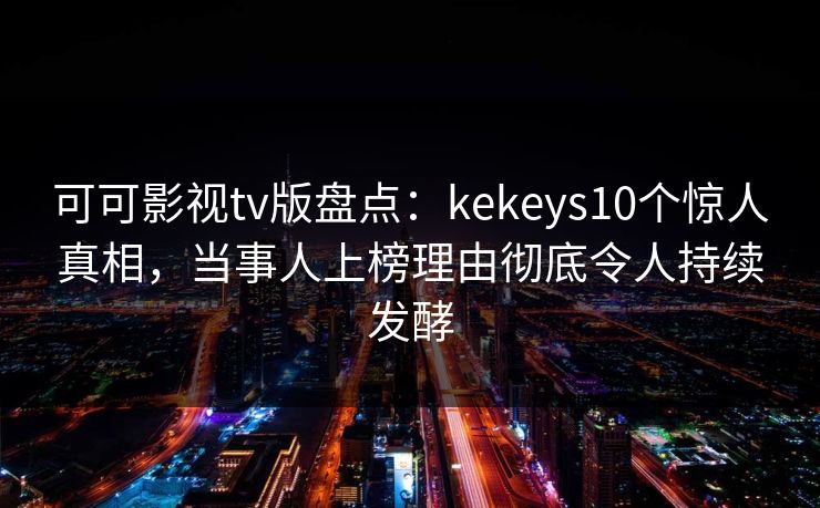 可可影视tv版盘点：kekeys10个惊人真相，当事人上榜理由彻底令人持续发酵