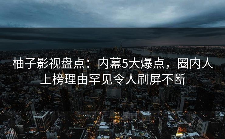柚子影视盘点:内幕5大爆点,圈内人上榜理由罕见令人刷屏不断 柚子影视盘点:内幕5大爆点,圈内人上榜理由罕见令人刷屏不断