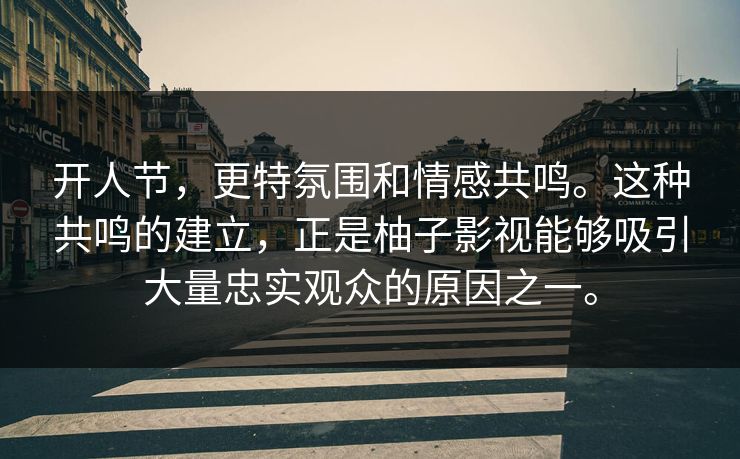 开人节，更特氛围和情感共鸣。这种共鸣的建立，正是柚子影视能够吸引大量忠实观众的原因之一。