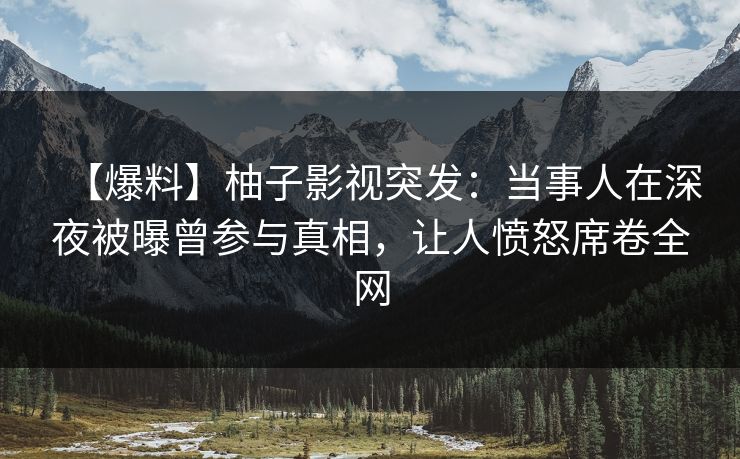 【爆料】柚子影视突发：当事人在深夜被曝曾参与真相，让人愤怒席卷全网