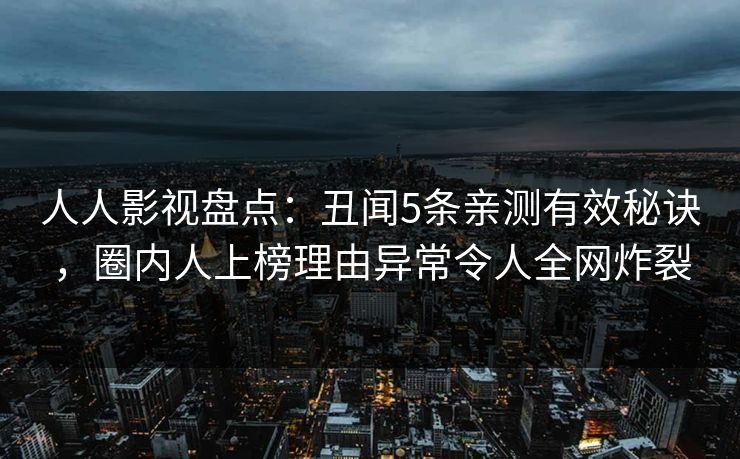 人人影视盘点:丑闻5条亲测有效秘诀,圈内人上榜理由异常令人全网炸裂 人人影视盘点:丑闻5条亲测有效秘诀,圈内人上榜理由异常令人全网炸裂