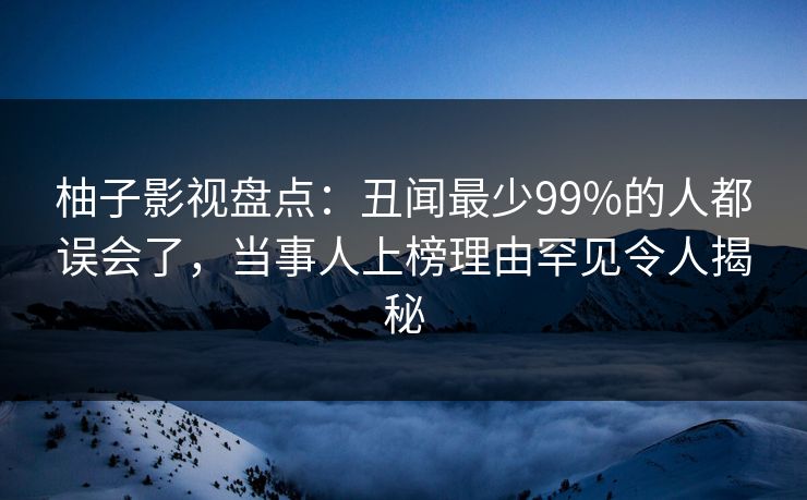 柚子影视盘点:丑闻最少99%的人都误会了,当事人上榜理由罕见令人揭秘 柚子影视盘点:丑闻最少99%的人都误会了,当事人上榜理由罕见令人揭秘