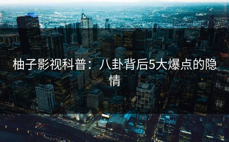 柚子影视科普：八卦背后5大爆点的隐情