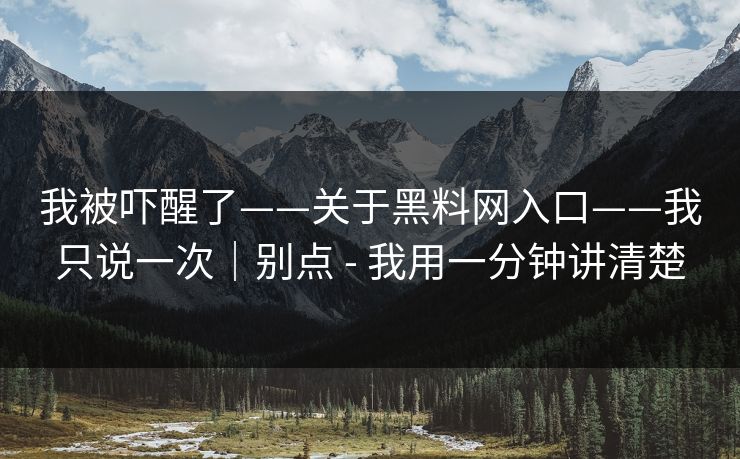 我被吓醒了——关于黑料网入口——我只说一次｜别点 - 我用一分钟讲清楚