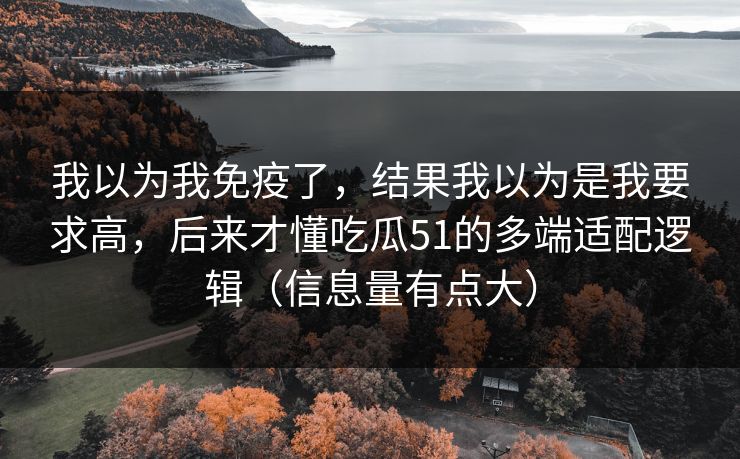 我以为我免疫了,结果我以为是我要求高,后来才懂吃瓜51的多端适配逻辑(信息量有点大) 我以为我免疫了,结果我以为是我要求高,后来才懂吃瓜51的多端适配逻辑(信息量有点大)