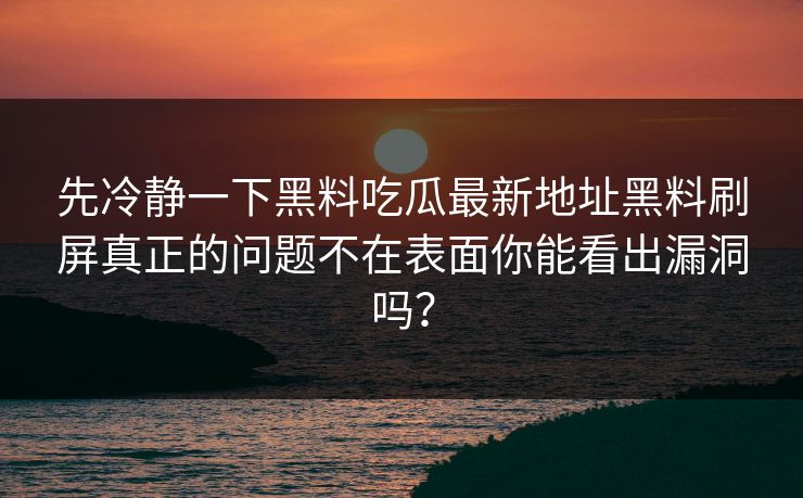 先冷静一下黑料吃瓜最新地址黑料刷屏真正的问题不在表面你能看出漏洞吗？