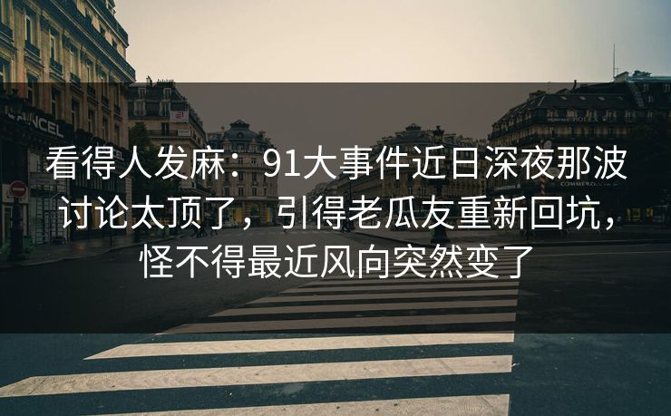 看得人发麻：91大事件近日深夜那波讨论太顶了，引得老瓜友重新回坑，怪不得最近风向突然变了
