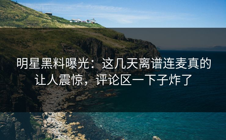 明星黑料曝光：这几天离谱连麦真的让人震惊，评论区一下子炸了