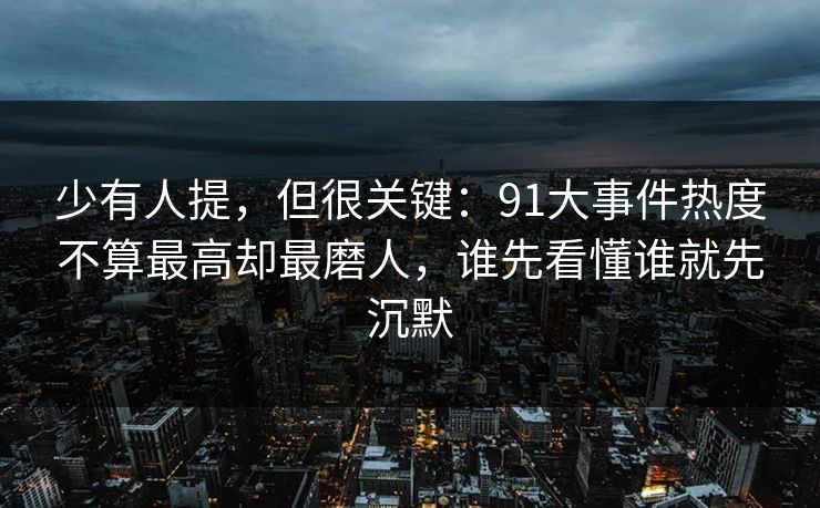 少有人提，但很关键：91大事件热度不算最高却最磨人，谁先看懂谁就先沉默