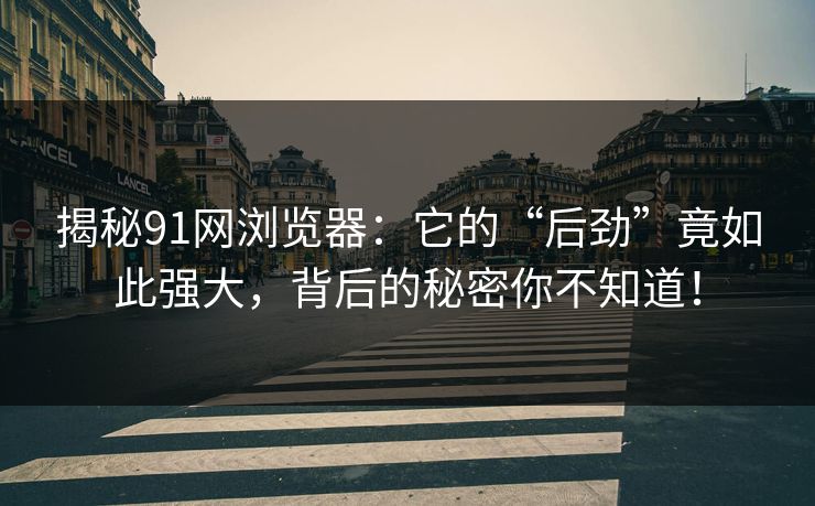 揭秘91网浏览器：它的“后劲”竟如此强大，背后的秘密你不知道！