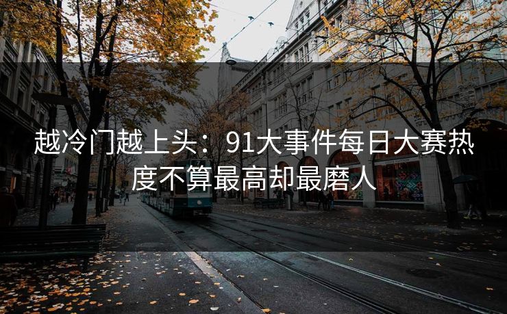 越冷门越上头：91大事件每日大赛热度不算最高却最磨人