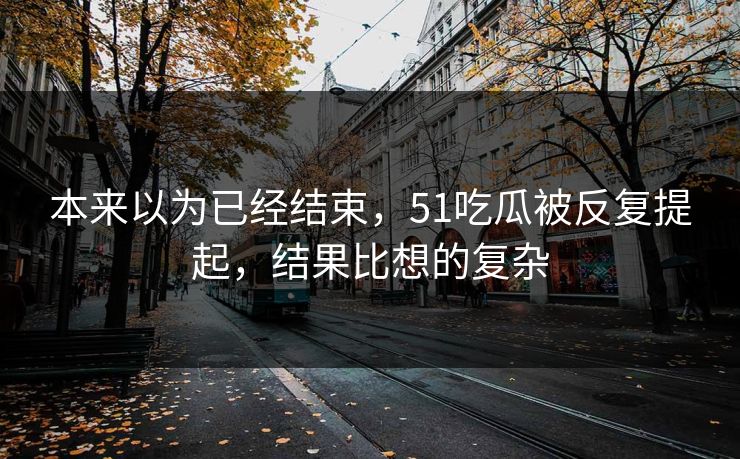 本来以为已经结束，51吃瓜被反复提起，结果比想的复杂