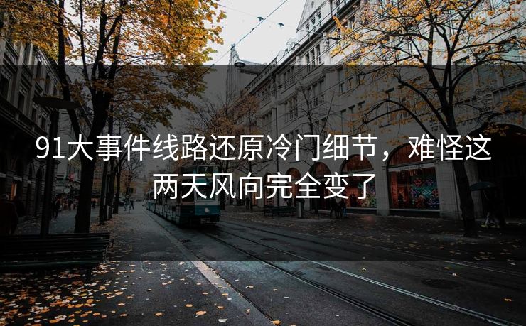 91大事件线路还原冷门细节，难怪这两天风向完全变了