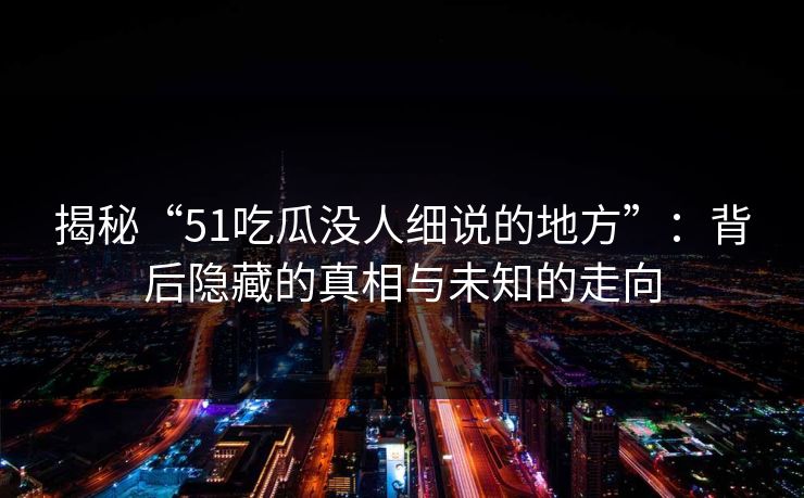揭秘“51吃瓜没人细说的地方”：背后隐藏的真相与未知的走向