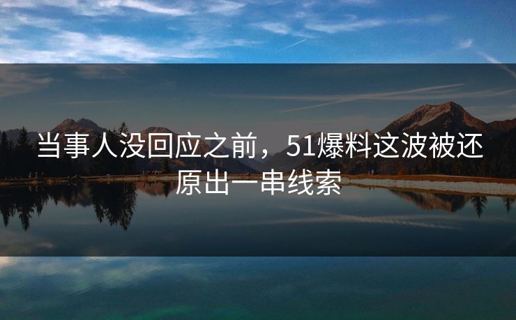 当事人没回应之前，51爆料这波被还原出一串线索