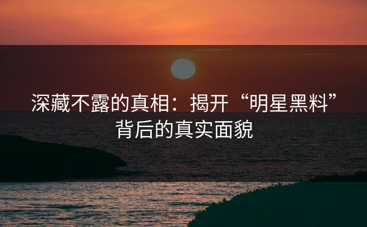 深藏不露的真相：揭开“明星黑料”背后的真实面貌