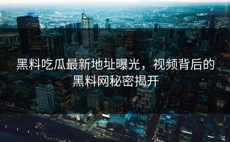 黑料吃瓜最新地址曝光，视频背后的黑料网秘密揭开