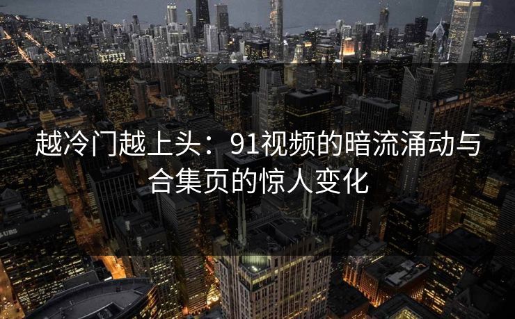 越冷门越上头：91视频的暗流涌动与合集页的惊人变化