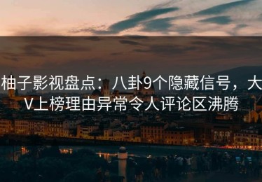 柚子影视盘点：八卦9个隐藏信号，大V上榜理由异常令人评论区沸腾