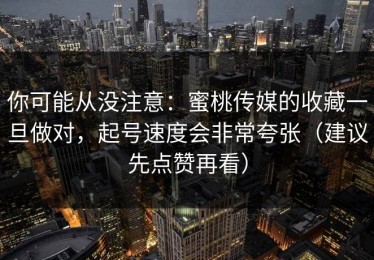 你可能从没注意：蜜桃传媒的收藏一旦做对，起号速度会非常夸张（建议先点赞再看）