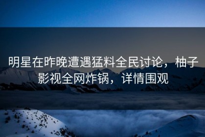 明星在昨晚遭遇猛料全民讨论，柚子影视全网炸锅，详情围观