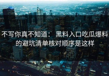 不写你真不知道： 黑料入口吃瓜爆料的避坑清单核对顺序是这样