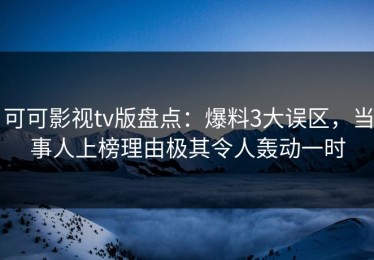 可可影视tv版盘点：爆料3大误区，当事人上榜理由极其令人轰动一时